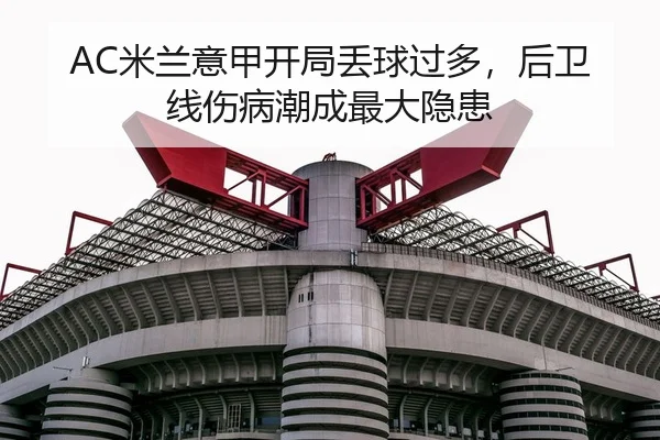 AC米兰意甲开局丢球过多，后卫线伤病潮成最大隐患