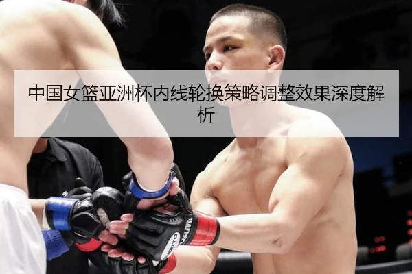 中国女篮亚洲杯内线轮换策略调整效果深度解析
