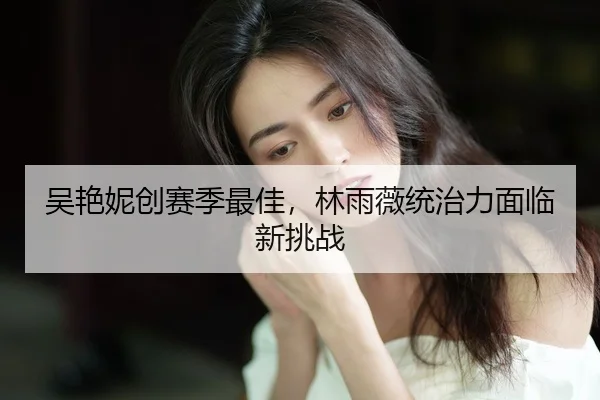 吴艳妮创赛季最佳，林雨薇统治力面临新挑战