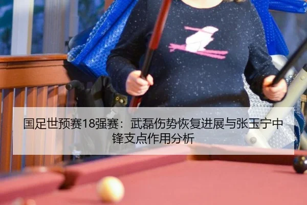 国足世预赛18强赛：武磊伤势恢复进展与张玉宁中锋支点作用分析