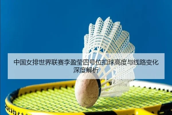 中国女排世界联赛李盈莹四号位扣球高度与线路变化深度解析