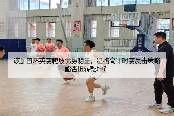 波加查环英赛爬坡优势明显，温格高计时赛反击策略能否扭转乾坤？