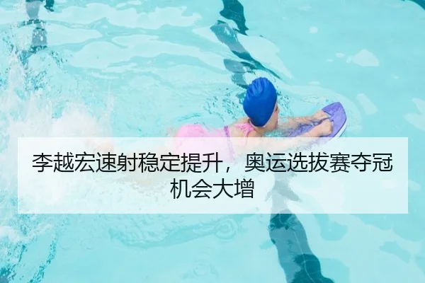 李越宏速射稳定提升，奥运选拔赛夺冠机会大增