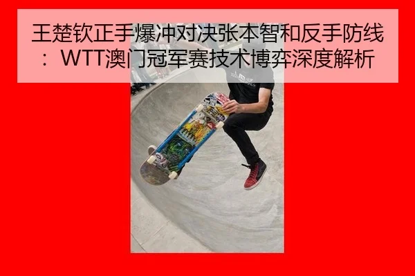 王楚钦正手爆冲对决张本智和反手防线：WTT澳门冠军赛技术博弈深度解析