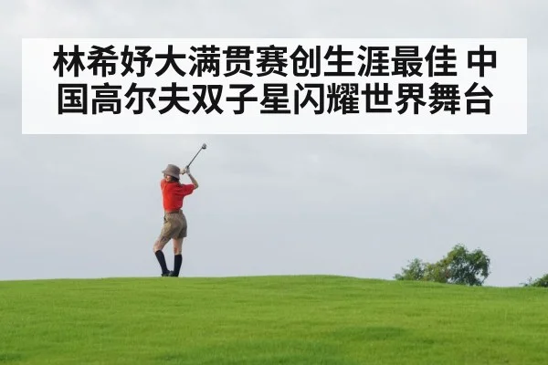 林希妤大满贯赛创生涯最佳 中国高尔夫双子星闪耀世界舞台