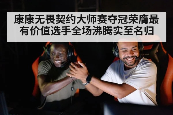 康康无畏契约大师赛夺冠荣膺最有价值选手全场沸腾实至名归