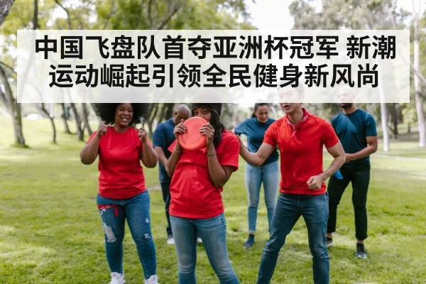 中国飞盘队首夺亚洲杯冠军 新潮运动崛起引领全民健身新风尚