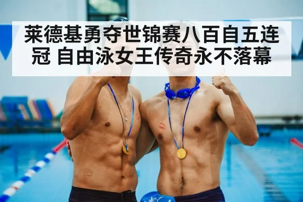 莱德基勇夺世锦赛八百自五连冠 自由泳女王传奇永不落幕