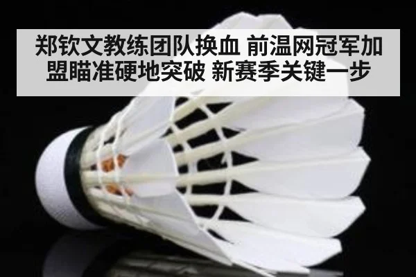 郑钦文教练团队换血 前温网冠军加盟瞄准硬地突破 新赛季关键一步