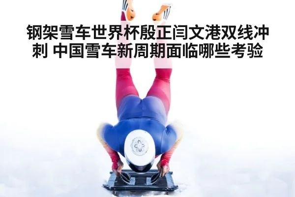 钢架雪车世界杯殷正闫文港双线冲刺 中国雪车新周期面临哪些考验